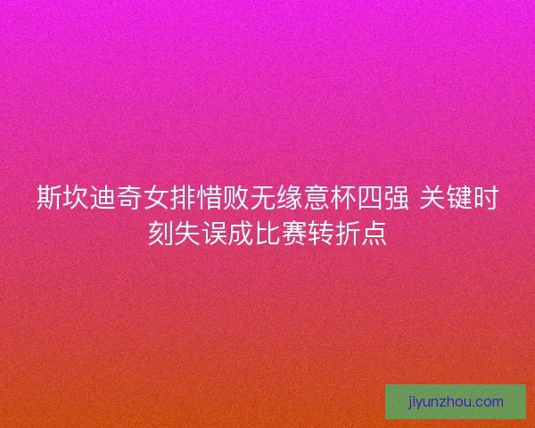 斯坎迪奇女排惜败无缘意杯四强 关键时刻失误成比赛转折点 斯坎迪奇女排惜败无缘意杯四强 关键时刻失误成比赛转折点
