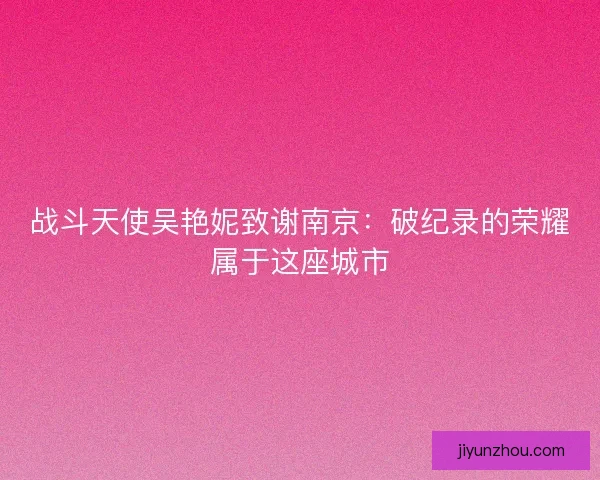 战斗天使吴艳妮致谢南京：破纪录的荣耀属于这座城市