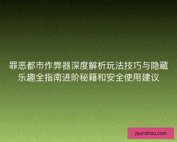 罪恶都市作弊器深度解析玩法技巧与隐藏乐趣全指南进阶秘籍和安全使用建议