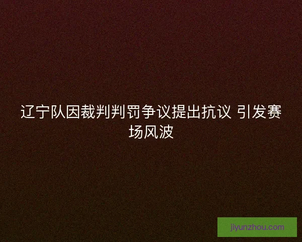 辽宁队因裁判判罚争议提出抗议 引发赛场风波 辽宁队因裁判判罚争议提出抗议 引发赛场风波