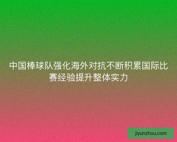 中国棒球队强化海外对抗不断积累国际比赛经验提升整体实力 中国棒球队强化海外对抗不断积累国际比赛经验提升整体实力