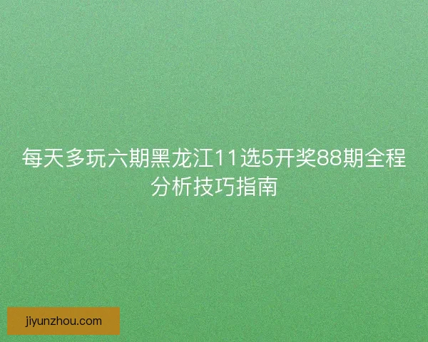 每天多玩六期黑龙江11选5开奖88期全程分析技巧指南