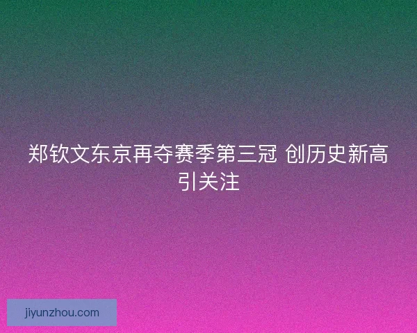 郑钦文东京再夺赛季第三冠 创历史新高引关注