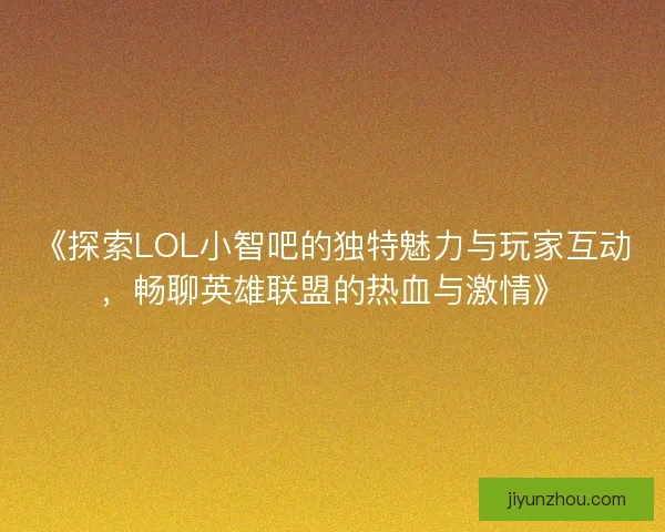 《探索LOL小智吧的独特魅力与玩家互动，畅聊英雄联盟的热血与激情》