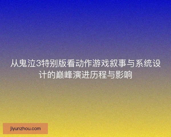 从鬼泣3特别版看动作游戏叙事与系统设计的巅峰演进历程与影响