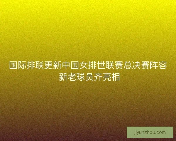 国际排联更新中国女排世联赛总决赛阵容 新老球员齐亮相