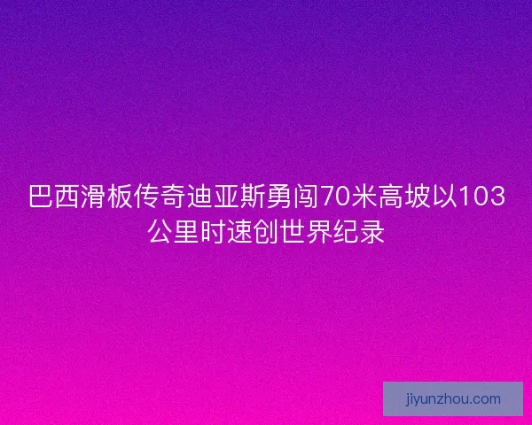 巴西滑板传奇迪亚斯勇闯70米高坡以103公里时速创世界纪录