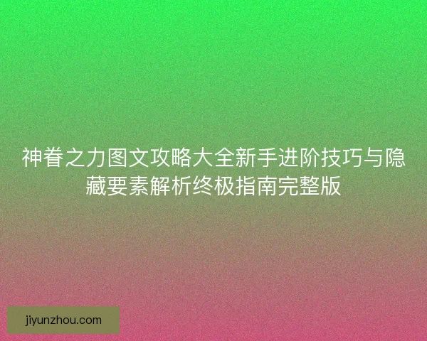 神眷之力图文攻略大全新手进阶技巧与隐藏要素解析终极指南完整版