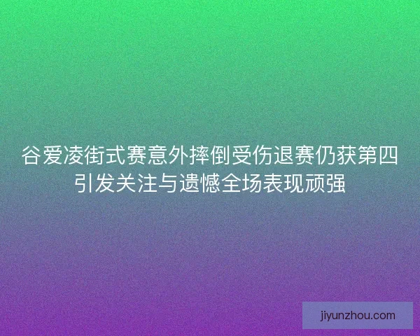 谷爱凌街式赛意外摔倒受伤退赛仍获第四引发关注与遗憾全场表现顽强