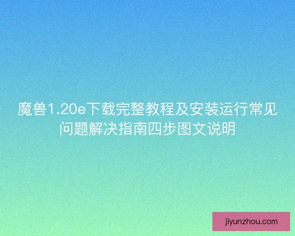 魔兽1.20e下载完整教程及安装运行常见问题解决指南四步图文说明
