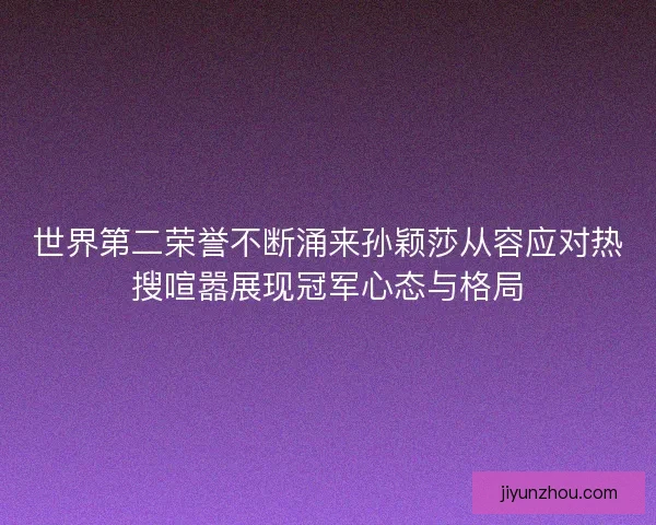 世界第二荣誉不断涌来孙颖莎从容应对热搜喧嚣展现冠军心态与格局