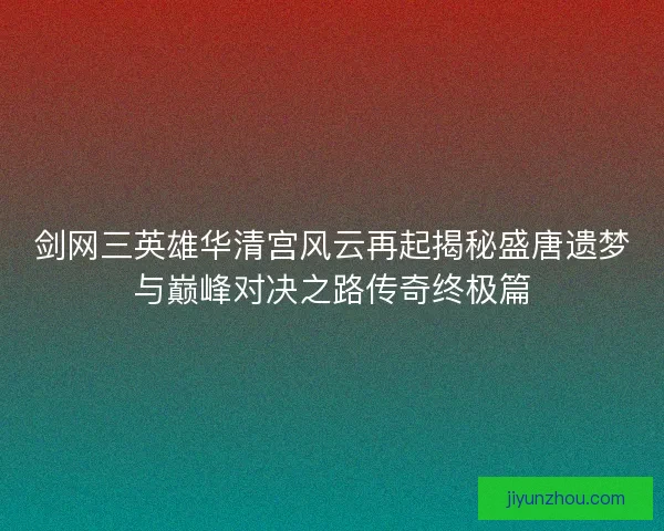 剑网三英雄华清宫风云再起揭秘盛唐遗梦与巅峰对决之路传奇终极篇