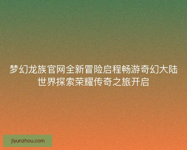 梦幻龙族官网全新冒险启程畅游奇幻大陆世界探索荣耀传奇之旅开启