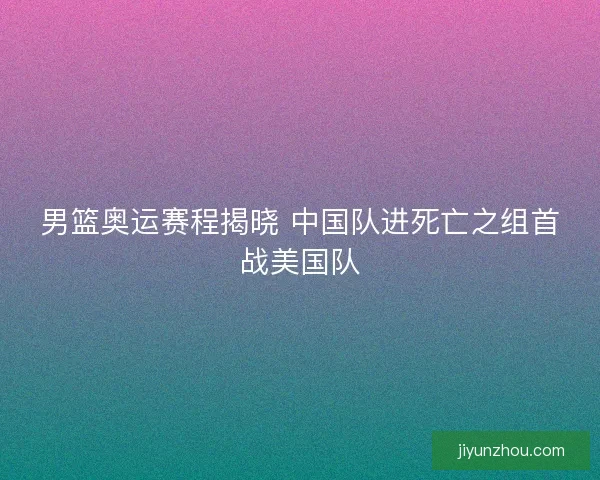 男篮奥运赛程揭晓 中国队进死亡之组首战美国队