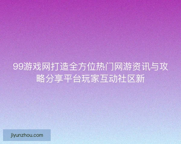 99游戏网打造全方位热门网游资讯与攻略分享平台玩家互动社区新
