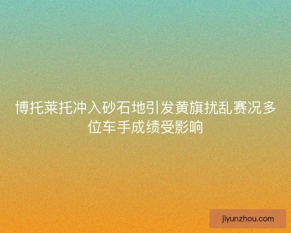 博托莱托冲入砂石地引发黄旗扰乱赛况多位车手成绩受影响 博托莱托冲入砂石地引发黄旗扰乱赛况多位车手成绩受影响