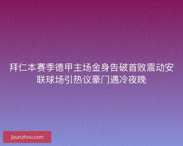 拜仁本赛季德甲主场金身告破首败震动安联球场引热议豪门遇冷夜晚