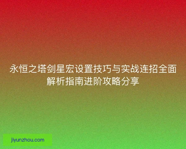 永恒之塔剑星宏设置技巧与实战连招全面解析指南进阶攻略分享