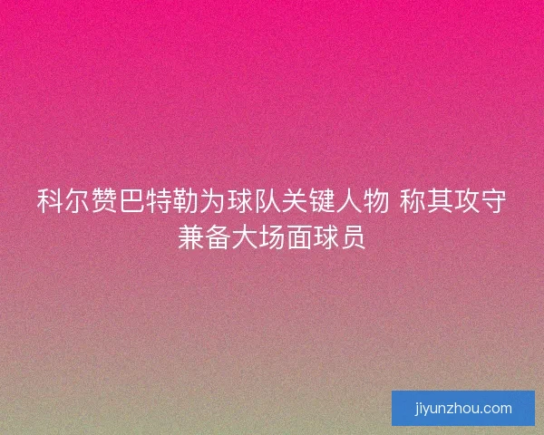科尔赞巴特勒为球队关键人物 称其攻守兼备大场面球员