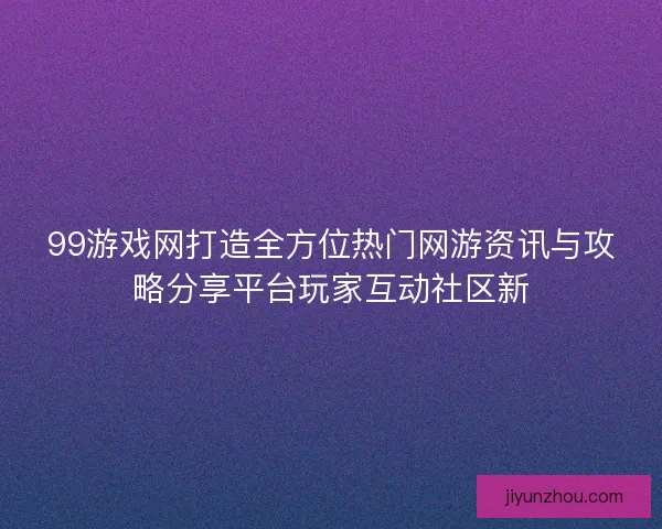 99游戏网打造全方位热门网游资讯与攻略分享平台玩家互动社区新 99游戏网打造全方位热门网游资讯与攻略分享平台玩家互动社区新