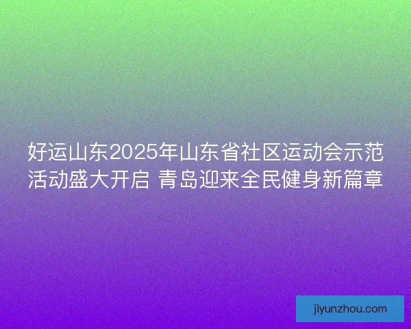 好运山东2025年山东省社区运动会示范活动盛大开启 青岛迎来全民健身新篇章 好运山东2025年山东省社区运动会示范活动盛大开启 青岛迎来全民健身新篇章